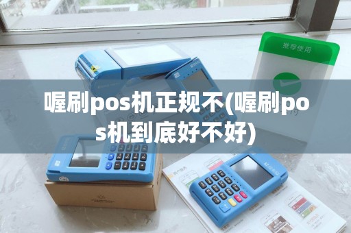 喔刷pos机正规不(喔刷pos机到底好不好)