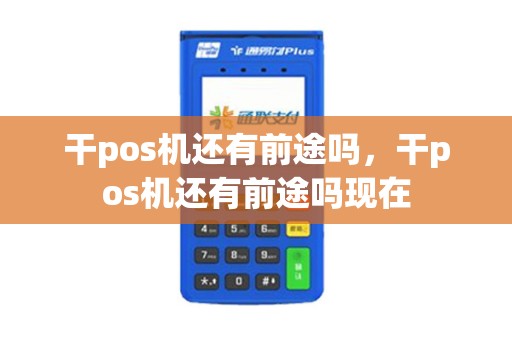 干pos机还有前途吗，干pos机还有前途吗现在