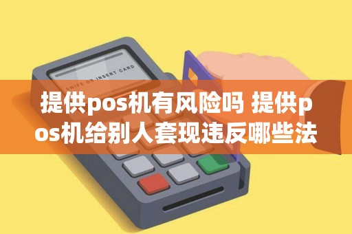 提供pos机有风险吗 提供pos机给别人套现违反哪些法律
