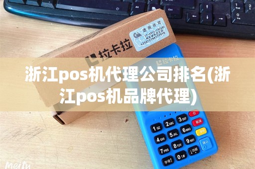 浙江pos机代理公司排名(浙江pos机品牌代理)