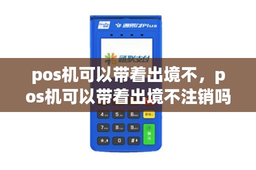pos机可以带着出境不，pos机可以带着出境不注销吗