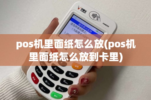 pos机里面纸怎么放(pos机里面纸怎么放到卡里)