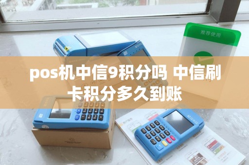 pos机中信9积分吗 中信刷卡积分多久到账