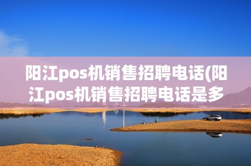 阳江pos机销售招聘电话(阳江pos机销售招聘电话是多少)