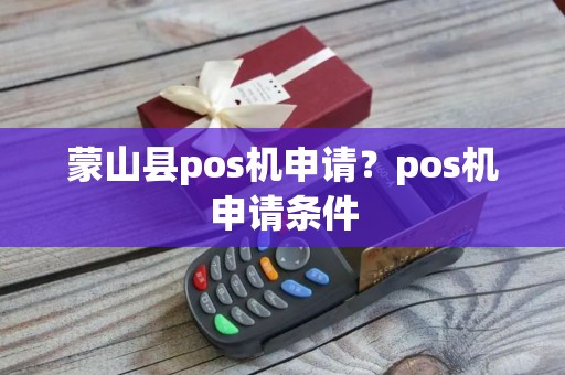 蒙山县pos机申请？pos机申请条件