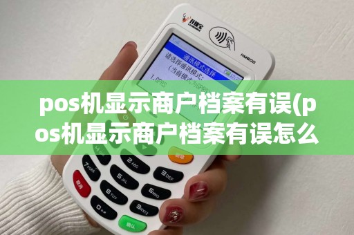 pos机显示商户档案有误(pos机显示商户档案有误怎么回事)