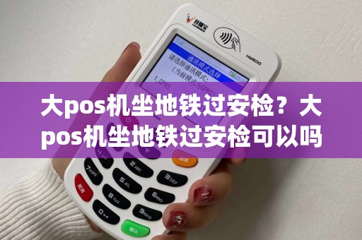 大pos机坐地铁过安检？大pos机坐地铁过安检可以吗