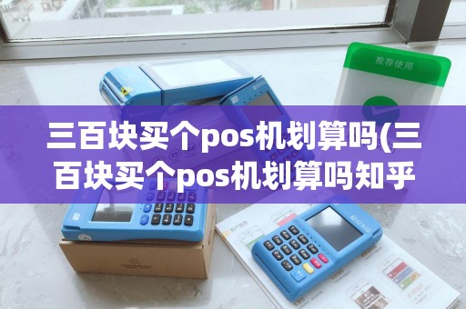 三百块买个pos机划算吗(三百块买个pos机划算吗知乎)