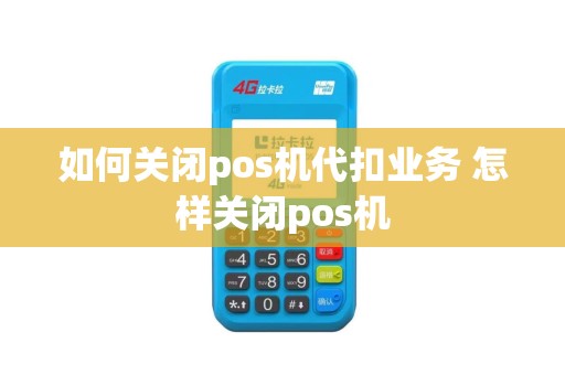 如何关闭pos机代扣业务 怎样关闭pos机