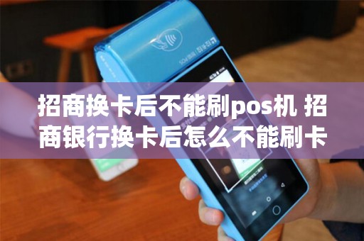 招商换卡后不能刷pos机 招商银行换卡后怎么不能刷卡