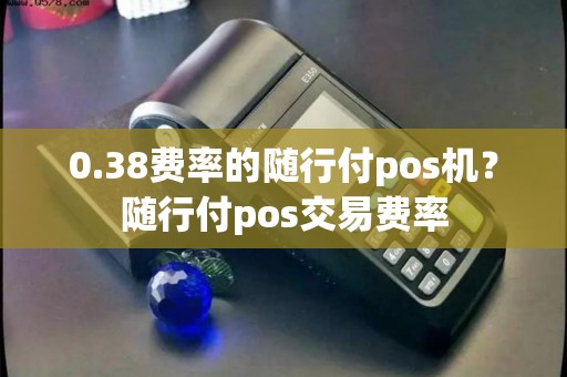 0.38费率的随行付pos机？随行付pos交易费率