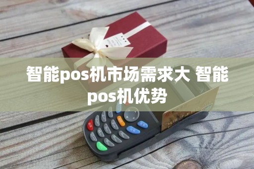 智能pos机市场需求大 智能pos机优势