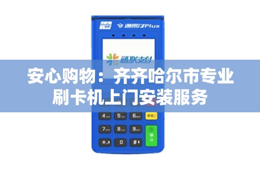安心购物：齐齐哈尔市专业刷卡机上门安装服务