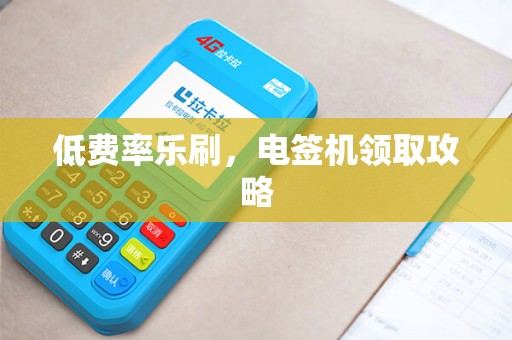 低费率乐刷，电签机领取攻略