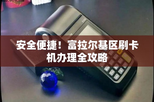 安全便捷！富拉尔基区刷卡机办理全攻略