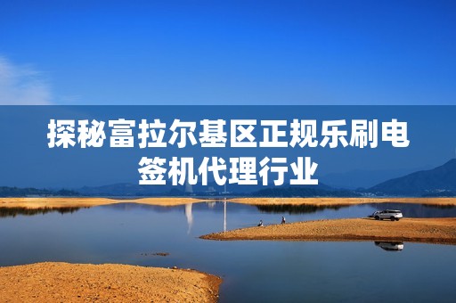 探秘富拉尔基区正规乐刷电签机代理行业