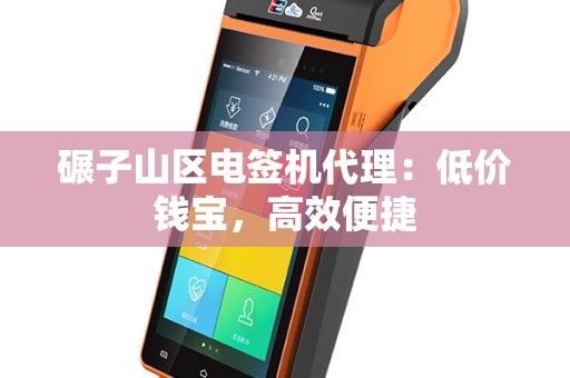 碾子山区电签机代理：低价钱宝，高效便捷