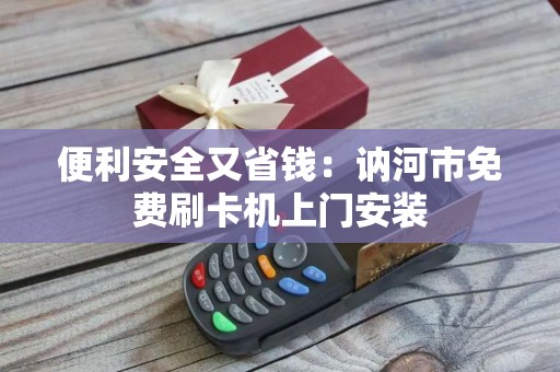 便利安全又省钱：讷河市免费刷卡机上门安装