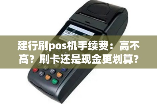 建行刷pos机手续费：高不高？刷卡还是现金更划算？