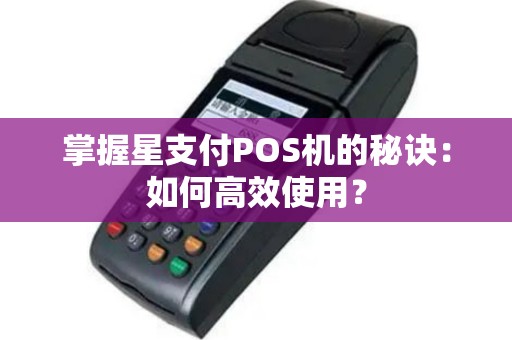 掌握星支付POS机的秘诀：如何高效使用？