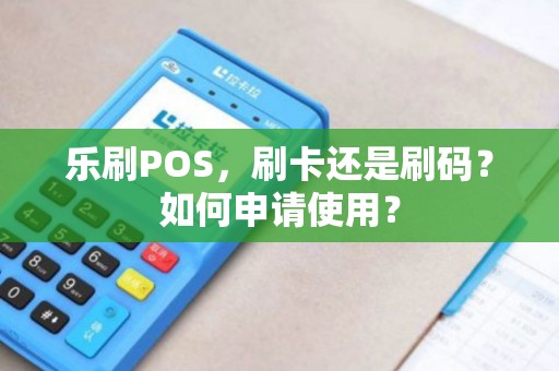 乐刷POS，刷卡还是刷码？如何申请使用？