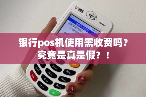 银行pos机使用需收费吗？究竟是真是假？！