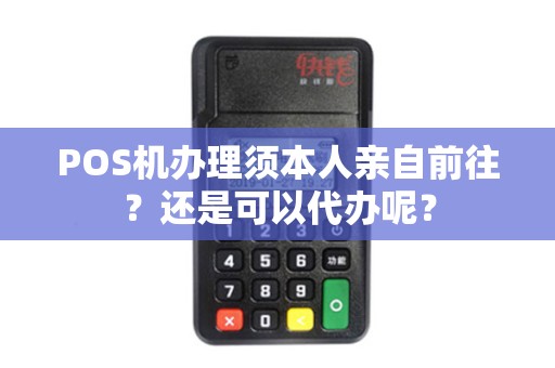 POS机办理须本人亲自前往？还是可以代办呢？