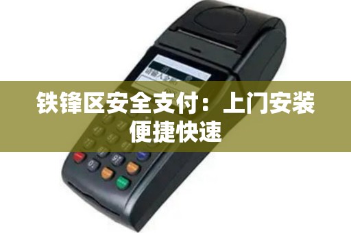 铁锋区安全支付：上门安装便捷快速