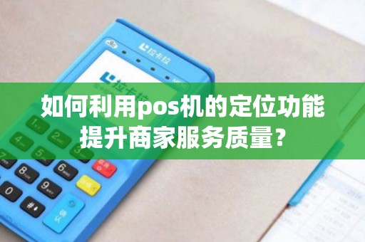 如何利用pos机的定位功能提升商家服务质量？