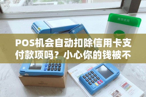 POS机会自动扣除信用卡支付款项吗？小心你的钱被不明操作！