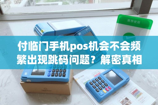 付临门手机pos机会不会频繁出现跳码问题？解密真相！