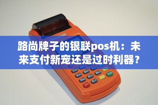 路尚牌子的银联pos机：未来支付新宠还是过时利器？