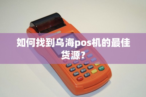如何找到乌海pos机的最佳货源？