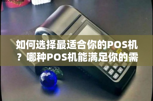 如何选择最适合你的POS机？哪种POS机能满足你的需求？