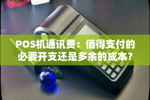 POS机通讯费：值得支付的必要开支还是多余的成本？
