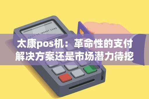 太康pos机：革命性的支付解决方案还是市场潜力待挖掘？