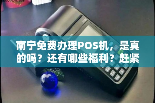 南宁免费办理POS机，是真的吗？还有哪些福利？赶紧了解吧！