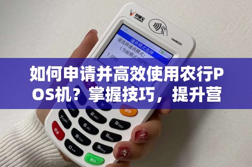 如何申请并高效使用农行POS机？掌握技巧，提升营收效益！