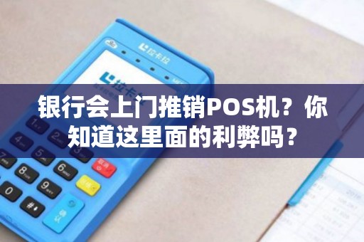 银行会上门推销POS机？你知道这里面的利弊吗？