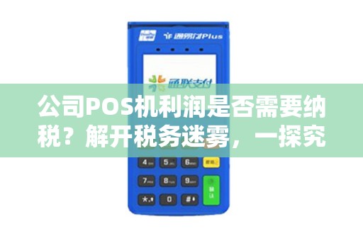 公司POS机利润是否需要纳税？解开税务迷雾，一探究竟！