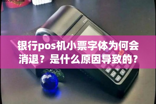 银行pos机小票字体为何会消退？是什么原因导致的？