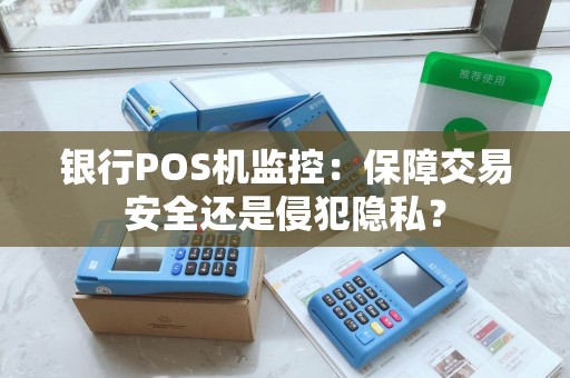 银行POS机监控：保障交易安全还是侵犯隐私？