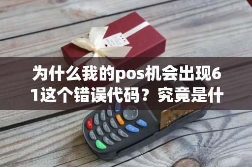 为什么我的pos机会出现61这个错误代码？究竟是什么原因造成的呢？