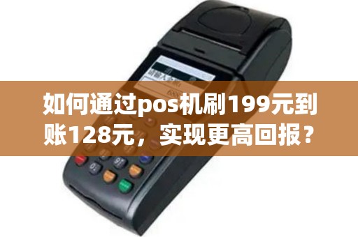 如何通过pos机刷199元到账128元，实现更高回报？