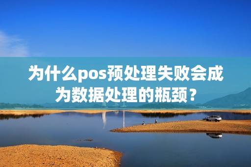 为什么pos预处理失败会成为数据处理的瓶颈？