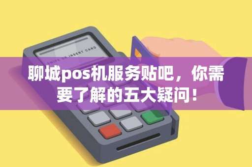 聊城pos机服务贴吧，你需要了解的五大疑问！
