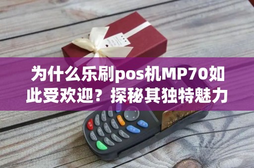 为什么乐刷pos机MP70如此受欢迎？探秘其独特魅力！