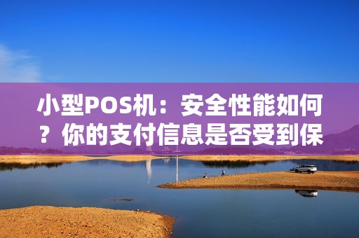 小型POS机：安全性能如何？你的支付信息是否受到保护？