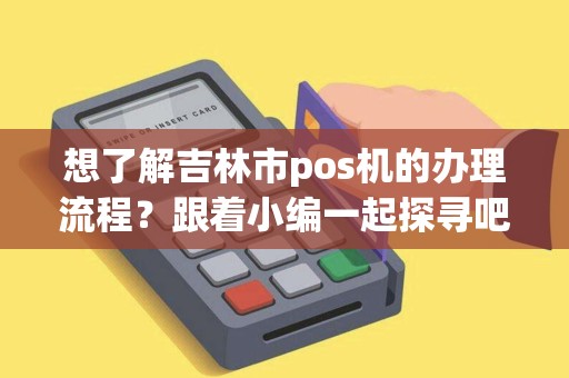 想了解吉林市pos机的办理流程？跟着小编一起探寻吧！