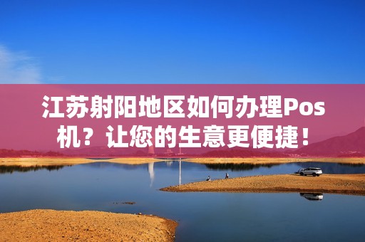 江苏射阳地区如何办理Pos机？让您的生意更便捷！